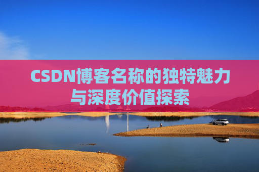 CSDN博客名称的独特魅力与深度价值探索